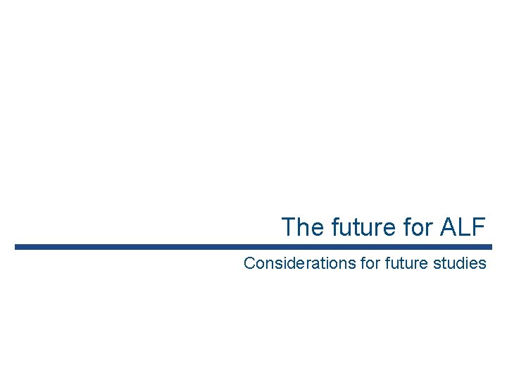 The future for ALF Considerations for future studies 