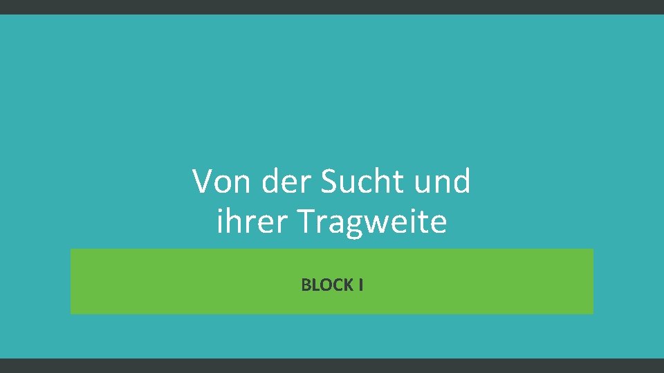 Von der Sucht und ihrer Tragweite BLOCK I 