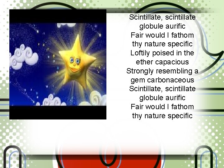 Scintillate, scintillate globule aurific Fair would I fathom thy nature specific Loftily poised in