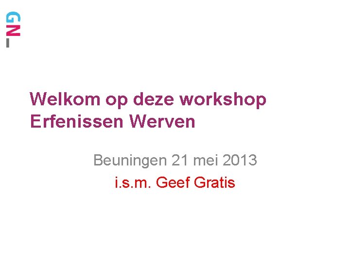 Welkom op deze workshop Erfenissen Werven Beuningen 21 mei 2013 i. s. m. Geef