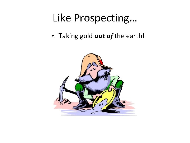 Like Prospecting… • Taking gold out of the earth! 