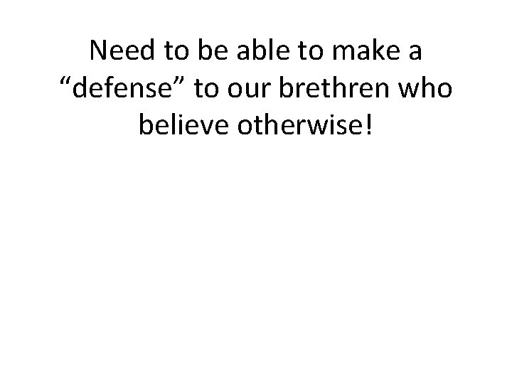 Need to be able to make a “defense” to our brethren who believe otherwise!