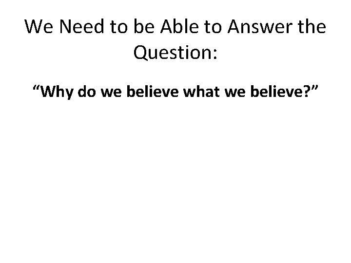 We Need to be Able to Answer the Question: “Why do we believe what