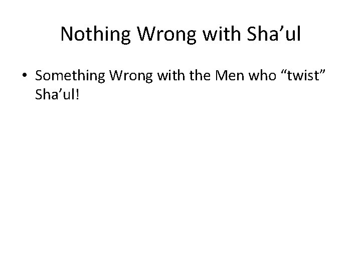 Nothing Wrong with Sha’ul • Something Wrong with the Men who “twist” Sha’ul! 