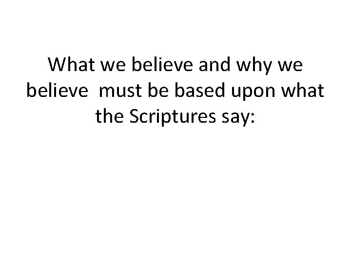 What we believe and why we believe must be based upon what the Scriptures