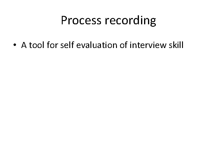Process recording • A tool for self evaluation of interview skill 