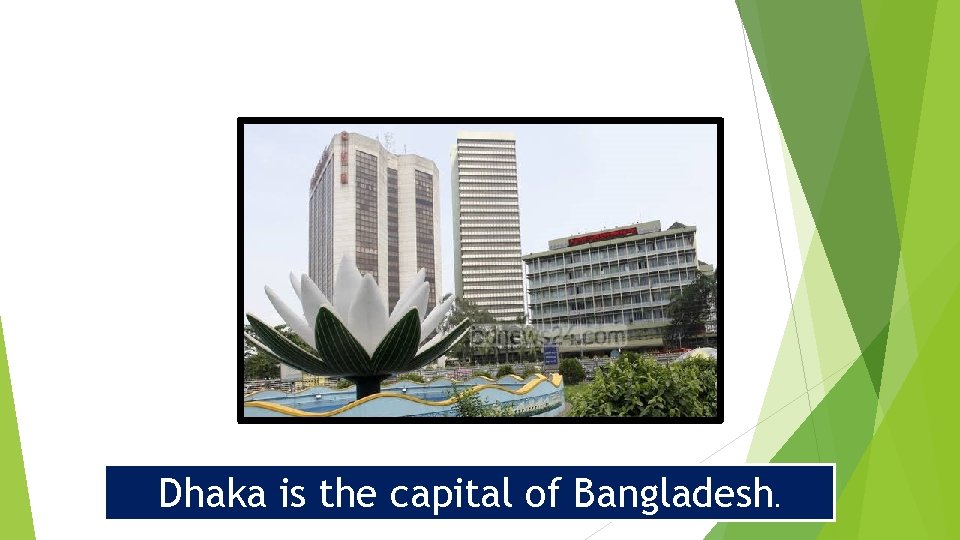 Dhaka is the capital of Bangladesh. 