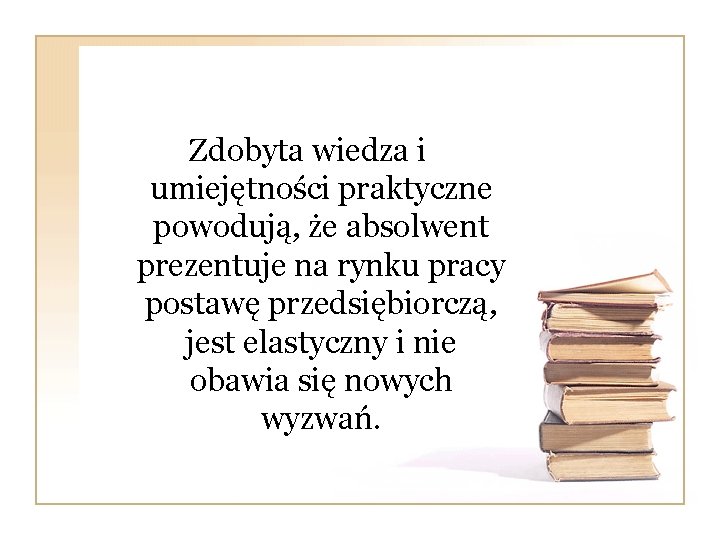 Zdobyta wiedza i umiejętności praktyczne powodują, że absolwent prezentuje na rynku pracy postawę przedsiębiorczą,