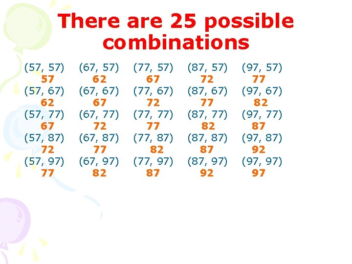 There are 25 possible combinations (57, 57) 57 (57, 67) 62 (57, 77) 67
