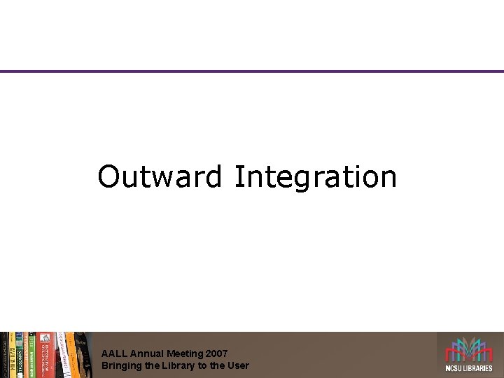 Outward Integration AALL Annual Meeting 2007 Bringing the Library to the User 