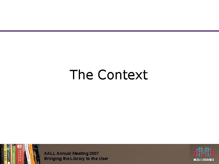 The Context AALL Annual Meeting 2007 Bringing the Library to the User 