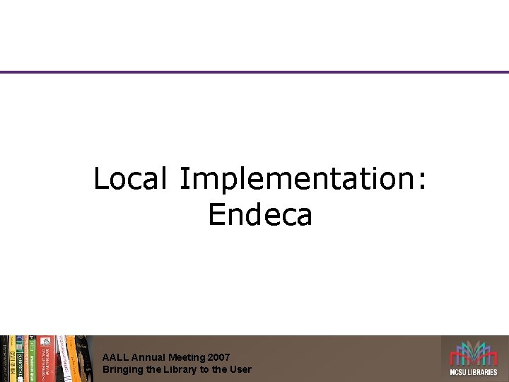 Local Implementation: Endeca AALL Annual Meeting 2007 Bringing the Library to the User 