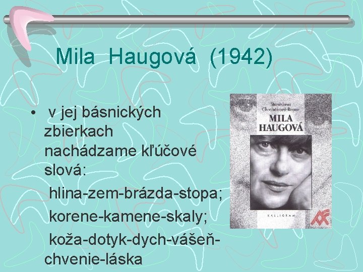 Mila Haugová (1942) • v jej básnických zbierkach nachádzame kľúčové slová: hlina-zem-brázda-stopa; korene-kamene-skaly; koža-dotyk-dych-vášeňchvenie-láska