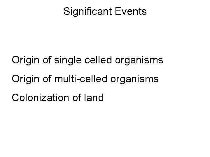 Significant Events Origin of single celled organisms Origin of multi-celled organisms Colonization of land