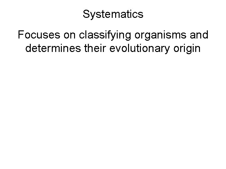 Systematics Focuses on classifying organisms and determines their evolutionary origin 