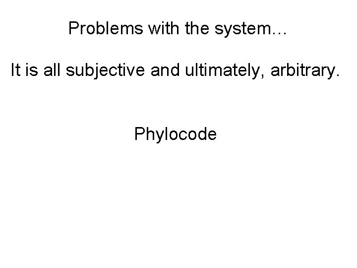Problems with the system… It is all subjective and ultimately, arbitrary. Phylocode 