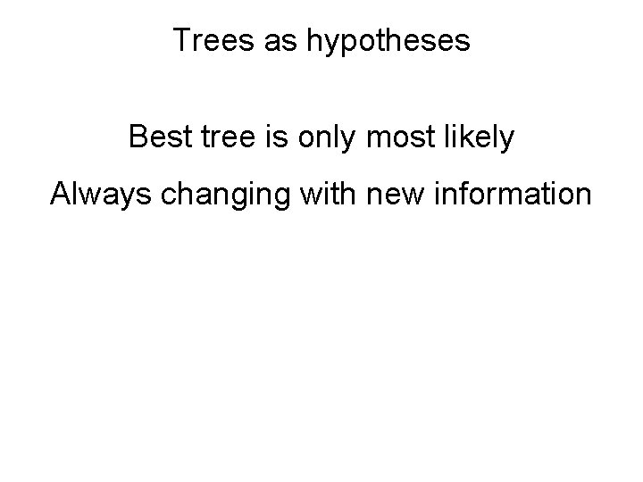 Trees as hypotheses Best tree is only most likely Always changing with new information
