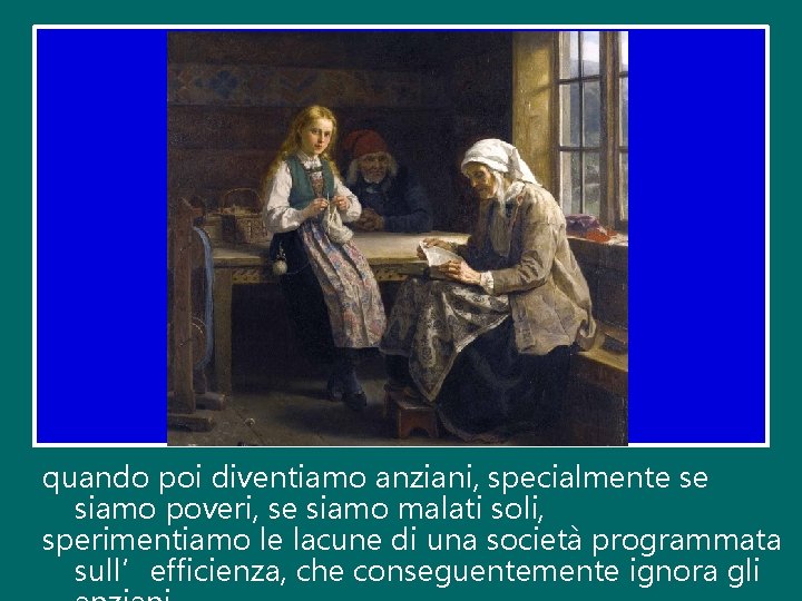 quando poi diventiamo anziani, specialmente se siamo poveri, se siamo malati soli, sperimentiamo le