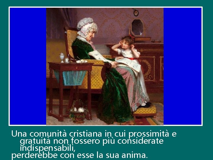 Una comunità cristiana in cui prossimità e gratuità non fossero più considerate indispensabili, perderebbe