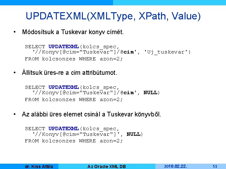 UPDATEXML(XMLType, XPath, Value) • Módosítsuk a Tuskevar konyv címét. SELECT UPDATEXML(kolcs_spec, '//Konyv[@cim="Tuskevar"]/@cim', 'Uj_tuskevar') FROM