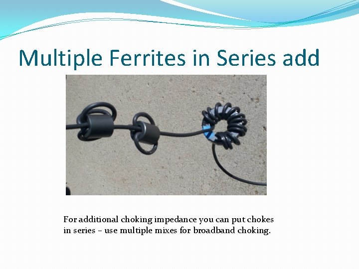 Multiple Ferrites in Series add For additional choking impedance you can put chokes in