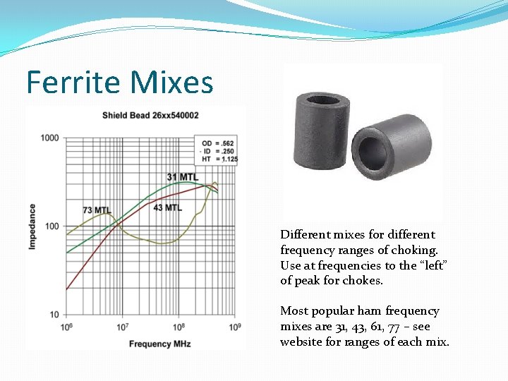 Ferrite Mixes Different mixes for different frequency ranges of choking. Use at frequencies to