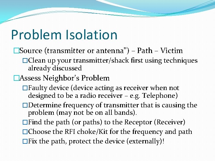 Problem Isolation �Source (transmitter or antenna”) – Path – Victim �Clean up your transmitter/shack