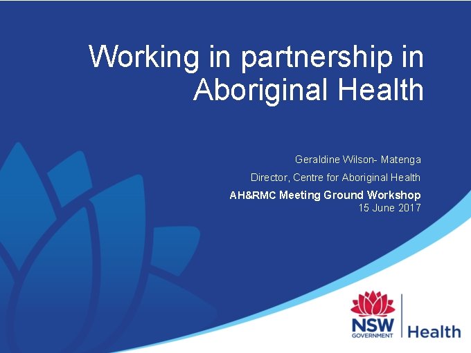 Working in partnership in Aboriginal Health Geraldine Wilson- Matenga Director, Centre for Aboriginal Health