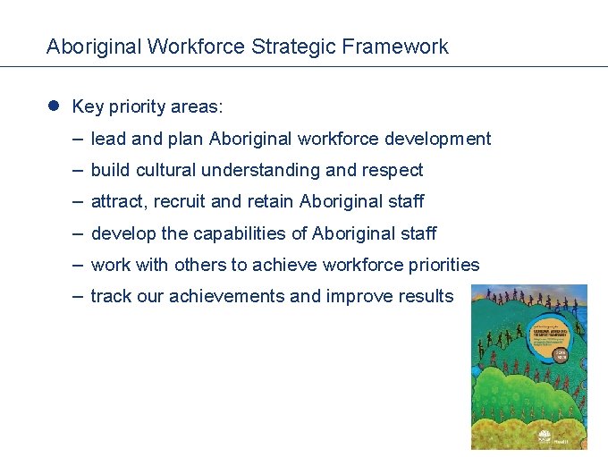 Aboriginal Workforce Strategic Framework l Key priority areas: – lead and plan Aboriginal workforce