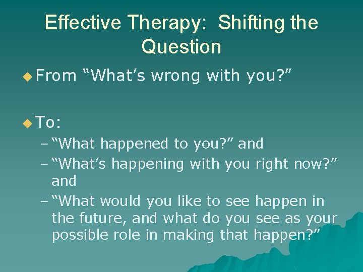 Effective Therapy: Shifting the Question u From “What’s wrong with you? ” u To: