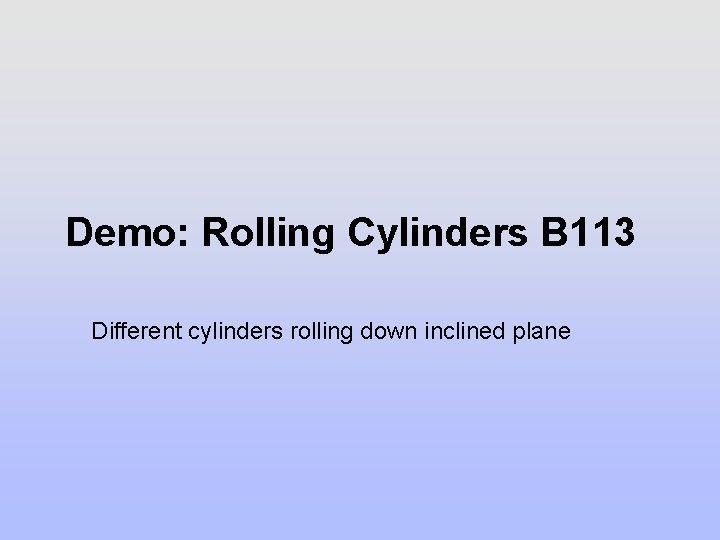 Demo: Rolling Cylinders B 113 Different cylinders rolling down inclined plane 