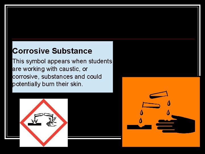 Corrosive Substance This symbol appears when students are working with caustic, or corrosive, substances