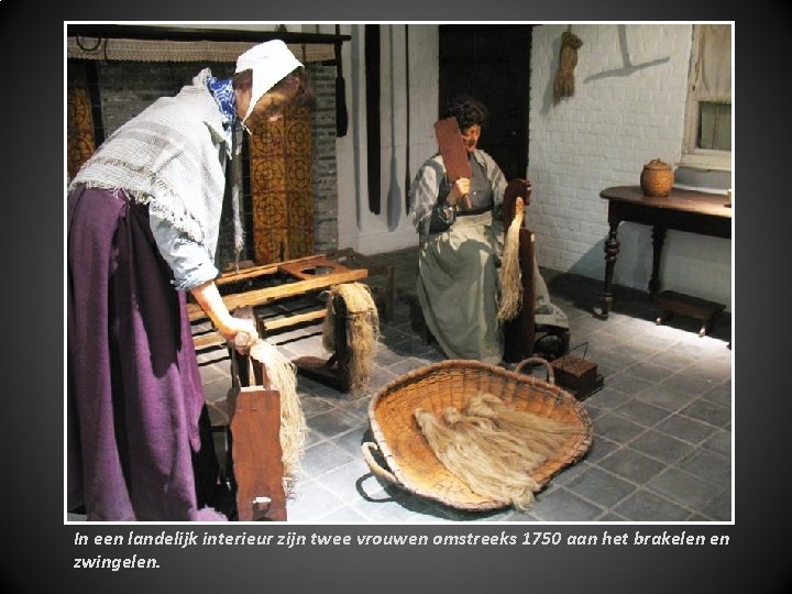 In een landelijk interieur zijn twee vrouwen omstreeks 1750 aan het brakelen en zwingelen.