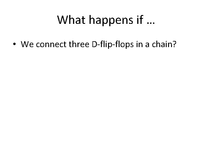 What happens if … • We connect three D-flip-flops in a chain? 