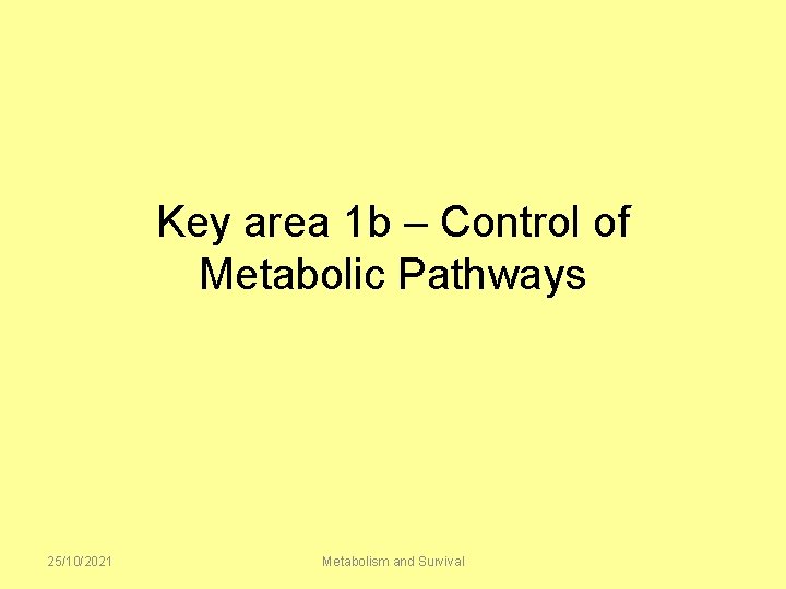 Key area 1 b – Control of Metabolic Pathways 25/10/2021 Metabolism and Survival 