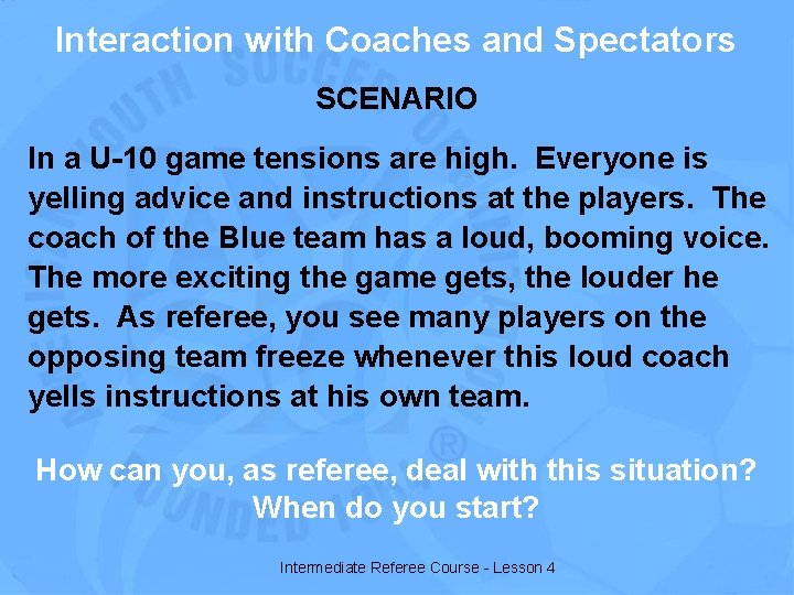 Interaction with Coaches and Spectators SCENARIO In a U-10 game tensions are high. Everyone