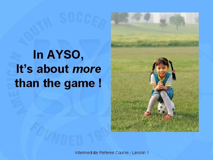 In AYSO, It’s about more than the game ! Intermediate Referee Course - Lesson