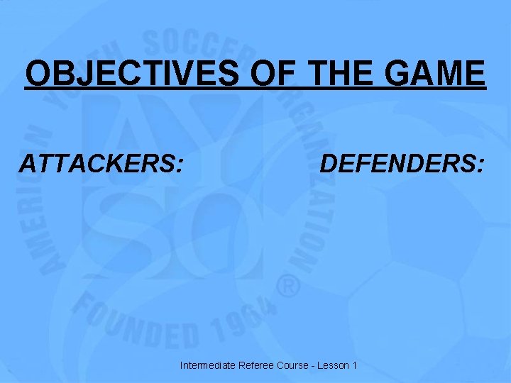 OBJECTIVES OF THE GAME ATTACKERS: DEFENDERS: Intermediate Referee Course - Lesson 1 