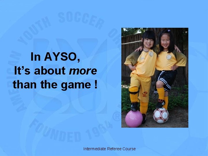 In AYSO, It’s about more than the game ! Intermediate Referee Course 