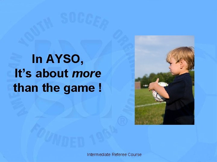 In AYSO, It’s about more than the game ! Intermediate Referee Course 