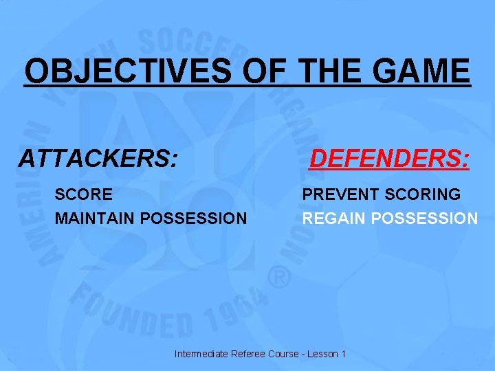 OBJECTIVES OF THE GAME ATTACKERS: SCORE MAINTAIN POSSESSION DEFENDERS: PREVENT SCORING REGAIN POSSESSION Intermediate