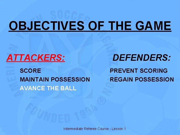 OBJECTIVES OF THE GAME ATTACKERS: SCORE MAINTAIN POSSESSION AVANCE THE BALL DEFENDERS: PREVENT SCORING