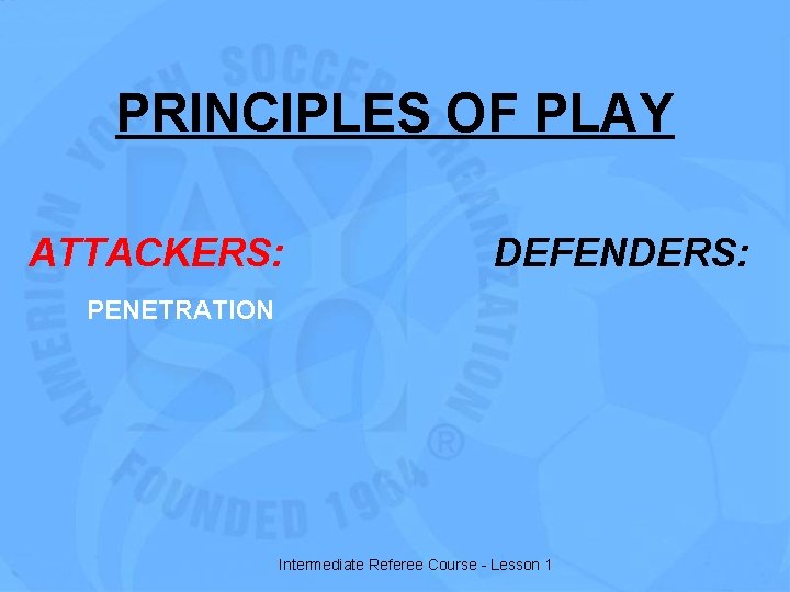 PRINCIPLES OF PLAY ATTACKERS: DEFENDERS: PENETRATION Intermediate Referee Course - Lesson 1 