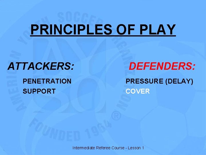 PRINCIPLES OF PLAY ATTACKERS: PENETRATION SUPPORT DEFENDERS: PRESSURE (DELAY) COVER Intermediate Referee Course -