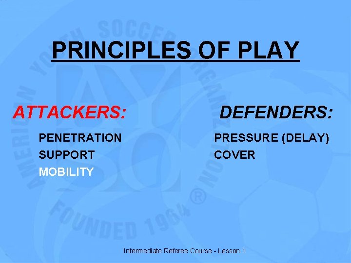 PRINCIPLES OF PLAY ATTACKERS: PENETRATION SUPPORT MOBILITY DEFENDERS: PRESSURE (DELAY) COVER Intermediate Referee Course