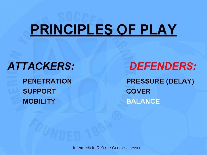 PRINCIPLES OF PLAY ATTACKERS: PENETRATION SUPPORT MOBILITY DEFENDERS: PRESSURE (DELAY) COVER BALANCE Intermediate Referee