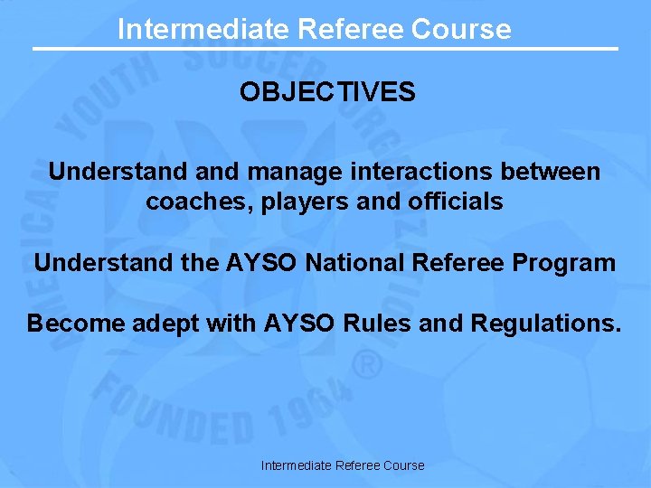 Intermediate Referee Course OBJECTIVES Understand manage interactions between coaches, players and officials Understand the