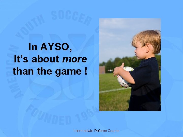 In AYSO, It’s about more than the game ! Intermediate Referee Course 