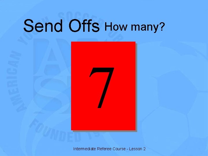 Send Offs How many? 7 Intermediate Referee Course - Lesson 2 