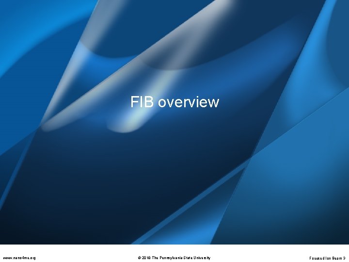 FIB overview www. nano 4 me. org © 2018 The Pennsylvania State University Focused